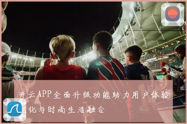开云APP全面升级功能助力用户体验优化与时尚生活融合