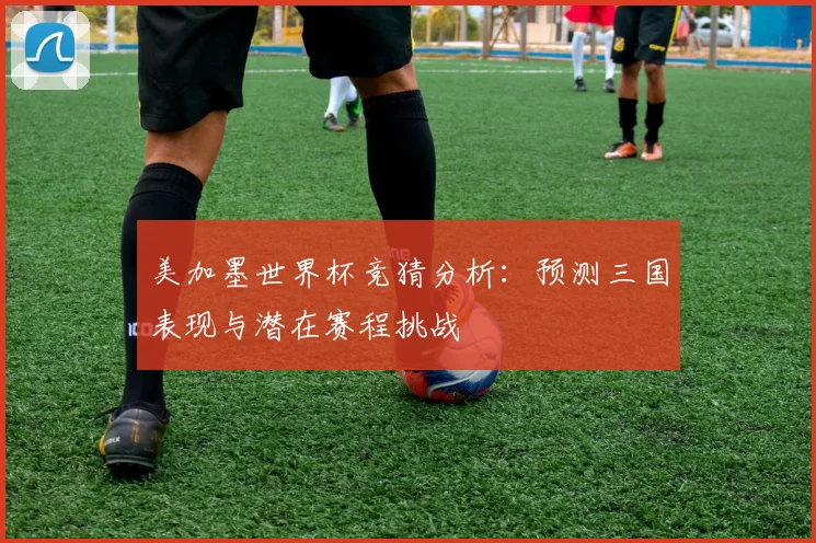 美加墨世界杯竞猜分析：预测三国表现与潜在赛程挑战
