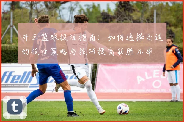 开云篮球投注指南：如何选择合适的投注策略与技巧提高获胜几率