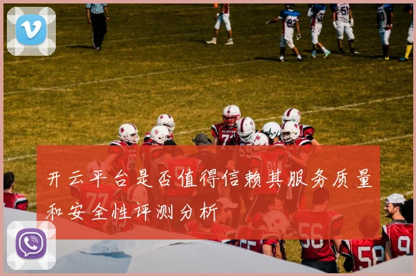 开云平台是否值得信赖其服务质量和安全性评测分析