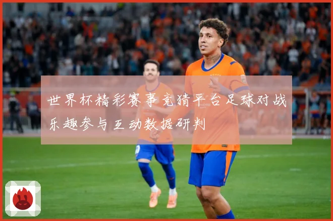世界杯精彩赛事竞猜平台足球对战乐趣参与互动数据研判