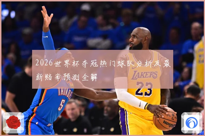 2026世界杯夺冠热门球队分析及最新赔率预测全解