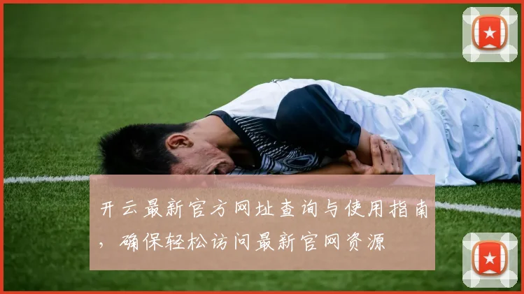 开云最新官方网址查询与使用指南，确保轻松访问最新官网资源
