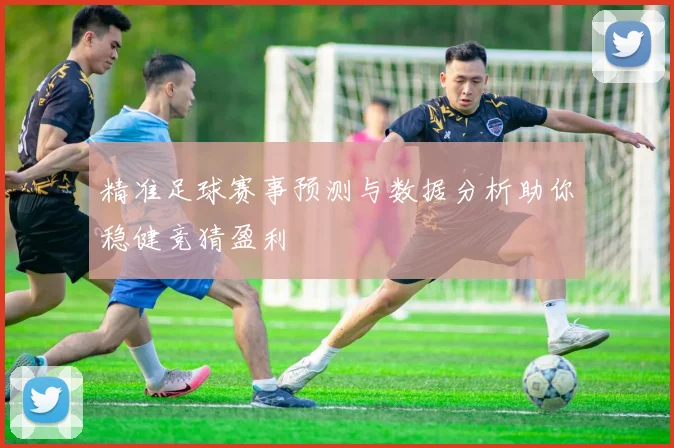 精准足球赛事预测与数据分析助你稳健竞猜盈利