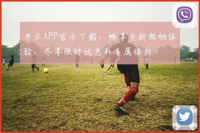 开云APP官方下载，畅享全新购物体验，尽享限时优惠和专属福利