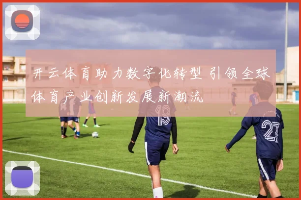 开云体育助力数字化转型 引领全球体育产业创新发展新潮流