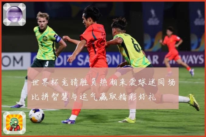 世界杯竞猜胜负热潮来袭球迷同场比拼智慧与运气赢取精彩好礼