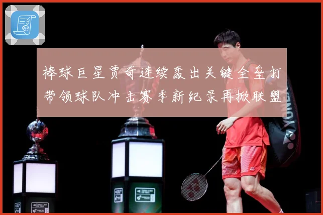 棒球巨星贾奇连续轰出关键全垒打带领球队冲击赛季新纪录再掀联盟热潮解析