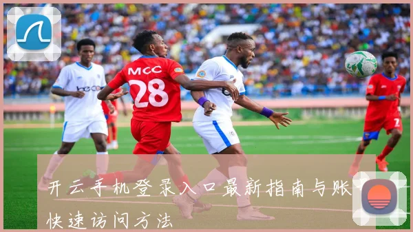 开云手机登录入口最新指南与账号快速访问方法