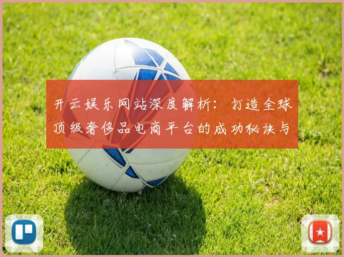 开云娱乐网站深度解析：打造全球顶级奢侈品电商平台的成功秘诀与发展趋势