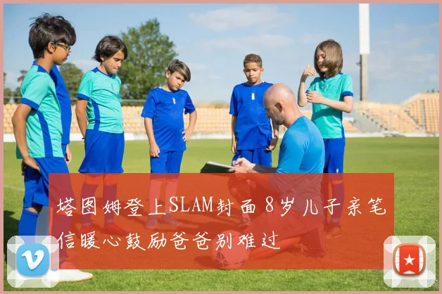 塔图姆登上SLAM封面 8岁儿子亲笔信暖心鼓励爸爸别难过