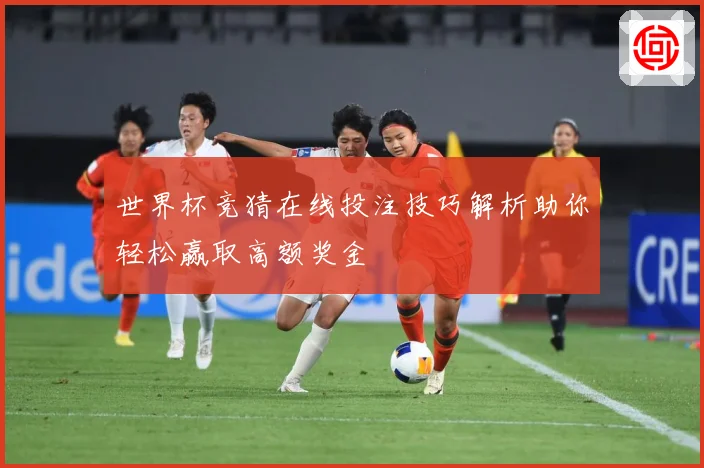 世界杯竞猜在线投注技巧解析助你轻松赢取高额奖金