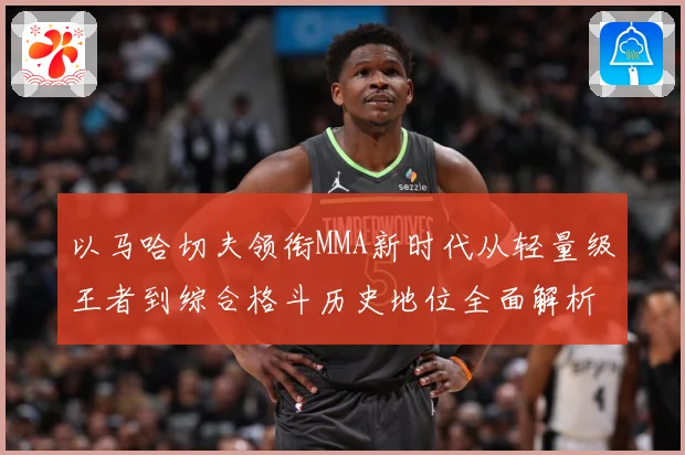 以马哈切夫领衔MMA新时代从轻量级王者到综合格斗历史地位全面解析