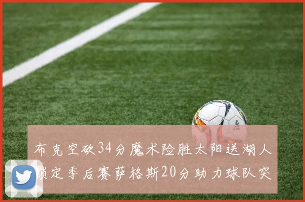 布克空砍34分魔术险胜太阳送湖人锁定季后赛萨格斯20分助力球队突破