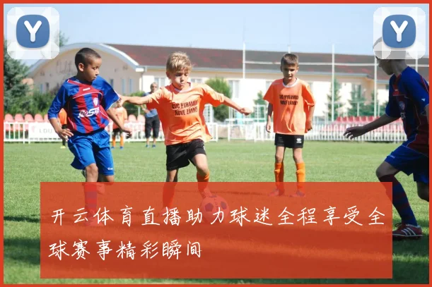 开云体育直播助力球迷全程享受全球赛事精彩瞬间