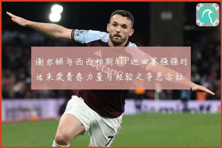 谢尔顿与西西帕斯ATP巡回赛强强对话来袭青春力量与经验之争悬念拉满