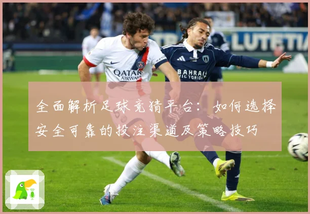 全面解析足球竞猜平台：如何选择安全可靠的投注渠道及策略技巧