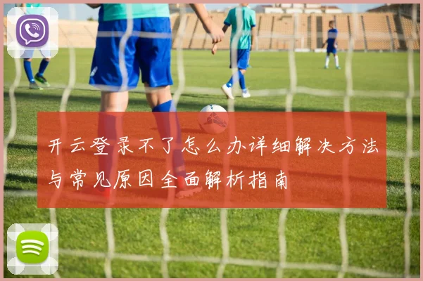开云登录不了怎么办详细解决方法与常见原因全面解析指南