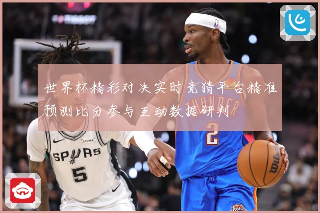世界杯精彩对决实时竞猜平台精准预测比分参与互动数据研判