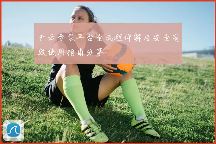 开云登录平台全流程详解与安全高效使用指南分享