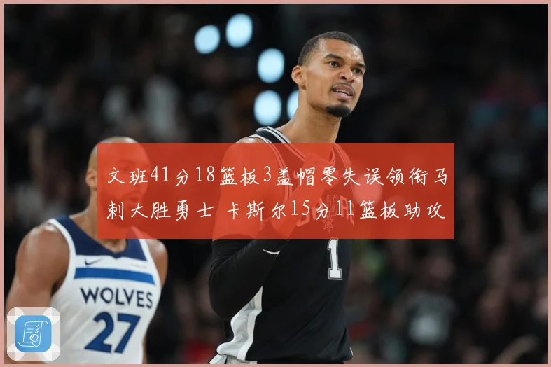 文班41分18篮板3盖帽零失误领衔马刺大胜勇士 卡斯尔15分11篮板助攻全队