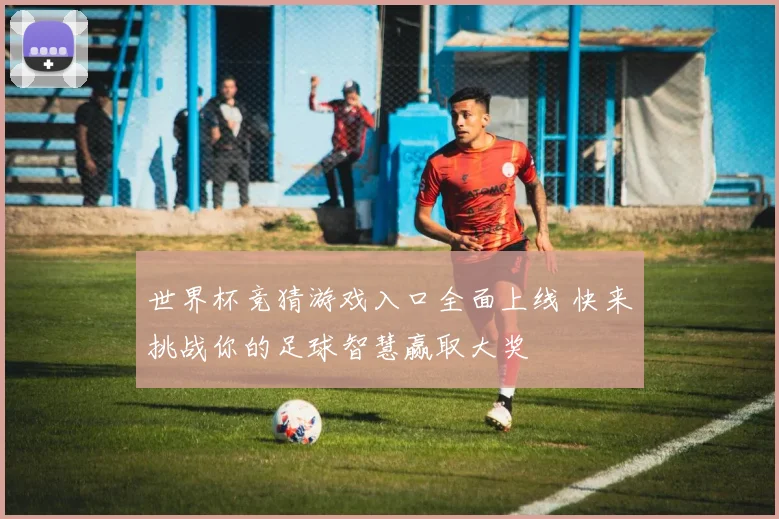 世界杯竞猜游戏入口全面上线 快来挑战你的足球智慧赢取大奖