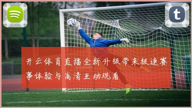 开云体育直播全新升级带来极速赛事体验与高清互动观看