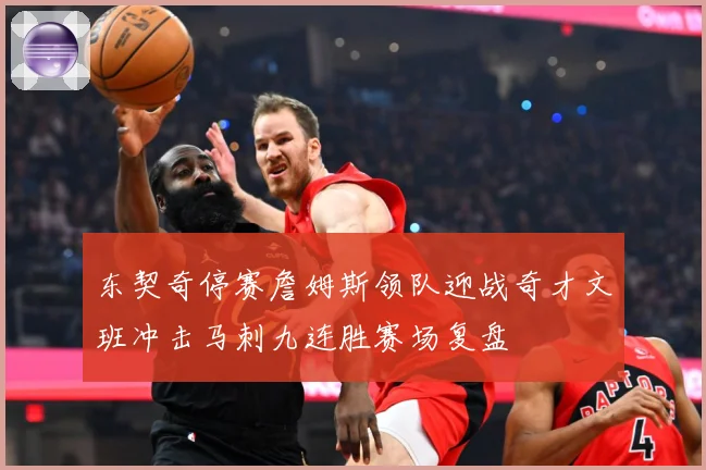 东契奇停赛詹姆斯领队迎战奇才文班冲击马刺九连胜赛场复盘