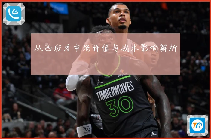 从西班牙中场价值与战术影响解析