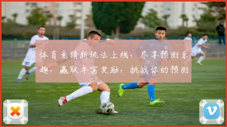 体育竞猜新玩法上线，尽享预测乐趣，赢取丰富奖励，挑战你的预测能力！