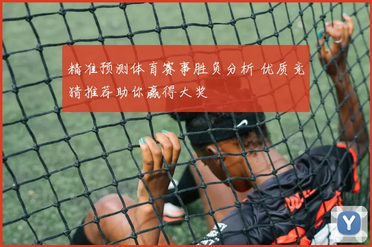 精准预测体育赛事胜负分析 优质竞猜推荐助你赢得大奖