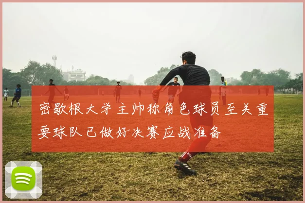 密歇根大学主帅称角色球员至关重要球队已做好决赛应战准备