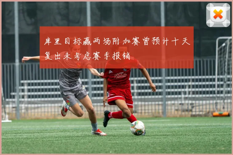 库里目标赢两场附加赛曾预计十天复出未考虑赛季报销