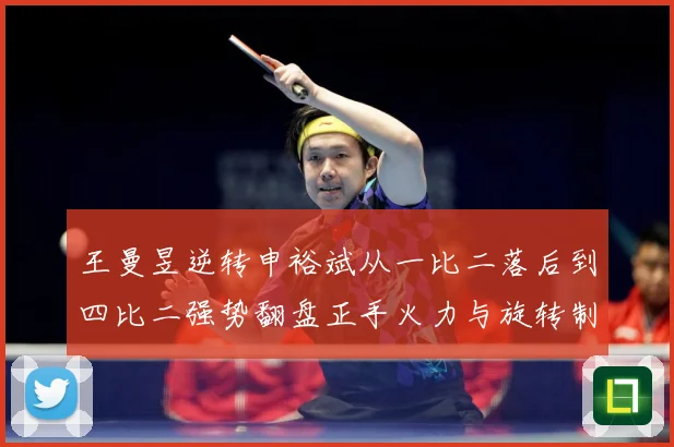 王曼昱逆转申裕斌从一比二落后到四比二强势翻盘正手火力与旋转制赛场解读