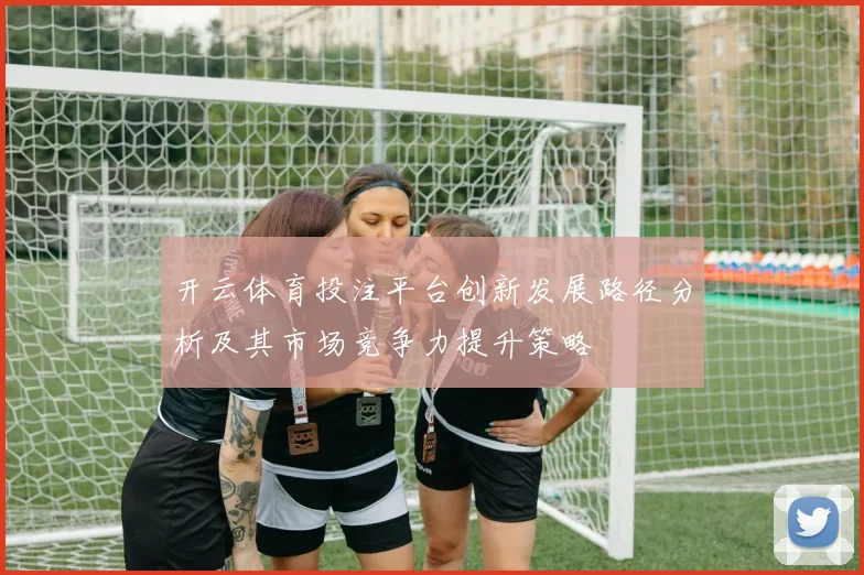开云体育投注平台创新发展路径分析及其市场竞争力提升策略
