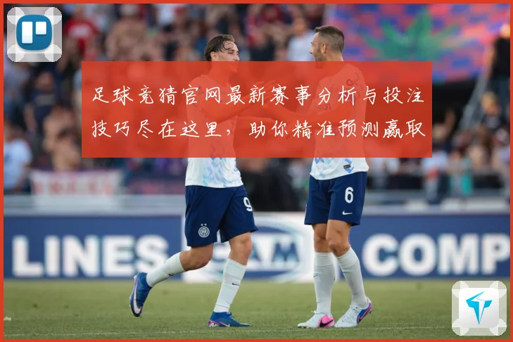 足球竞猜官网最新赛事分析与投注技巧尽在这里，助你精准预测赢取丰厚奖金