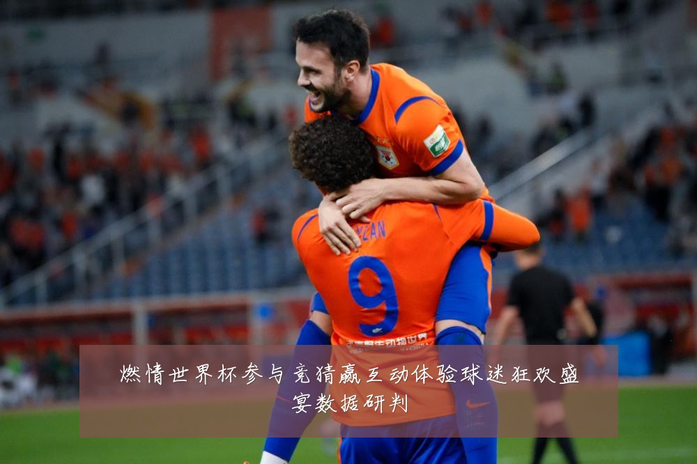 燃情世界杯参与竞猜赢互动体验球迷狂欢盛宴数据研判