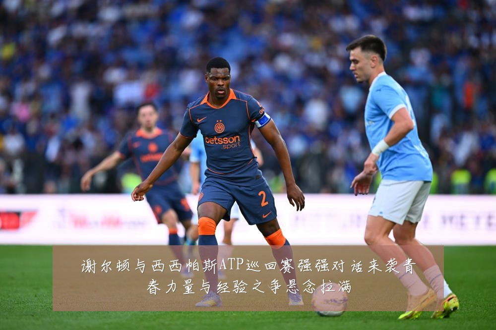 谢尔顿与西西帕斯ATP巡回赛强强对话来袭青春力量与经验之争悬念拉满